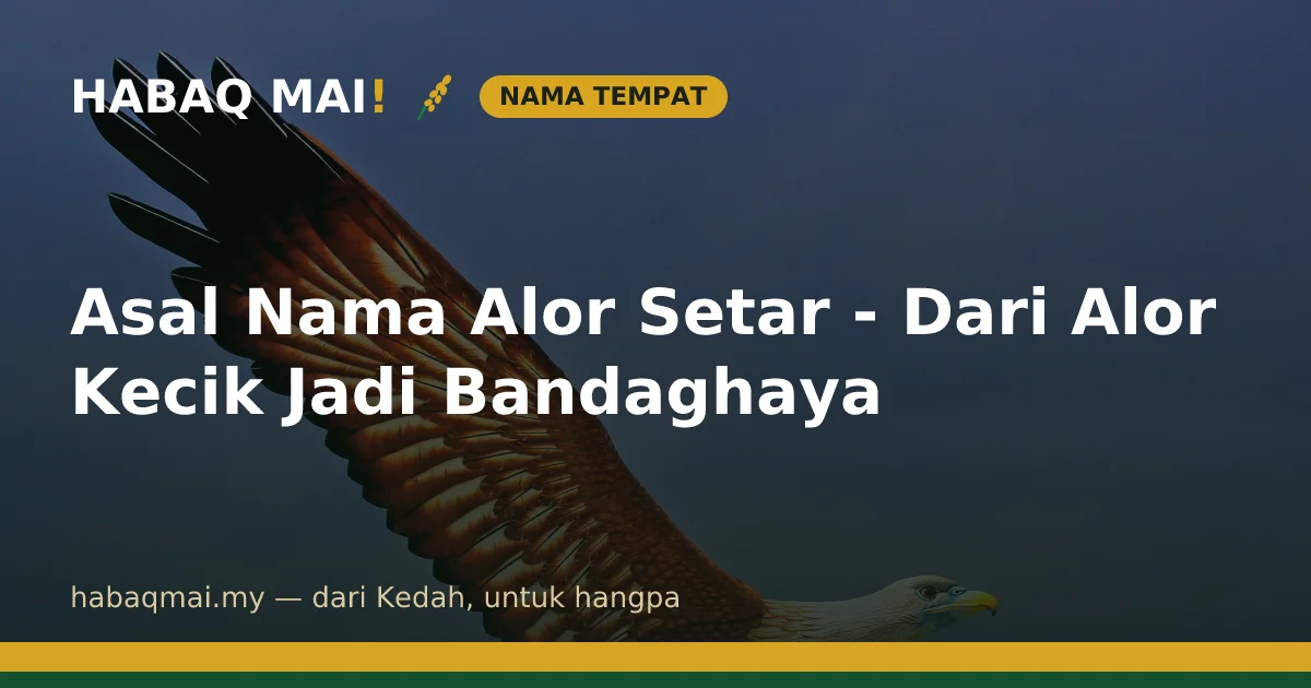 Asal Nama Alor Setar - Dari Alor Kecik Jadi Bandaghaya
