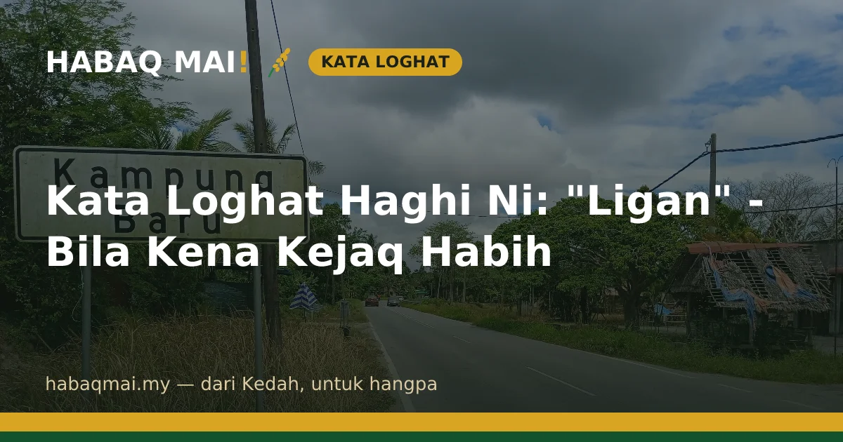 Kata Loghat Haghi Ni: "Ligan" - Bila Kena Kejaq Habih
