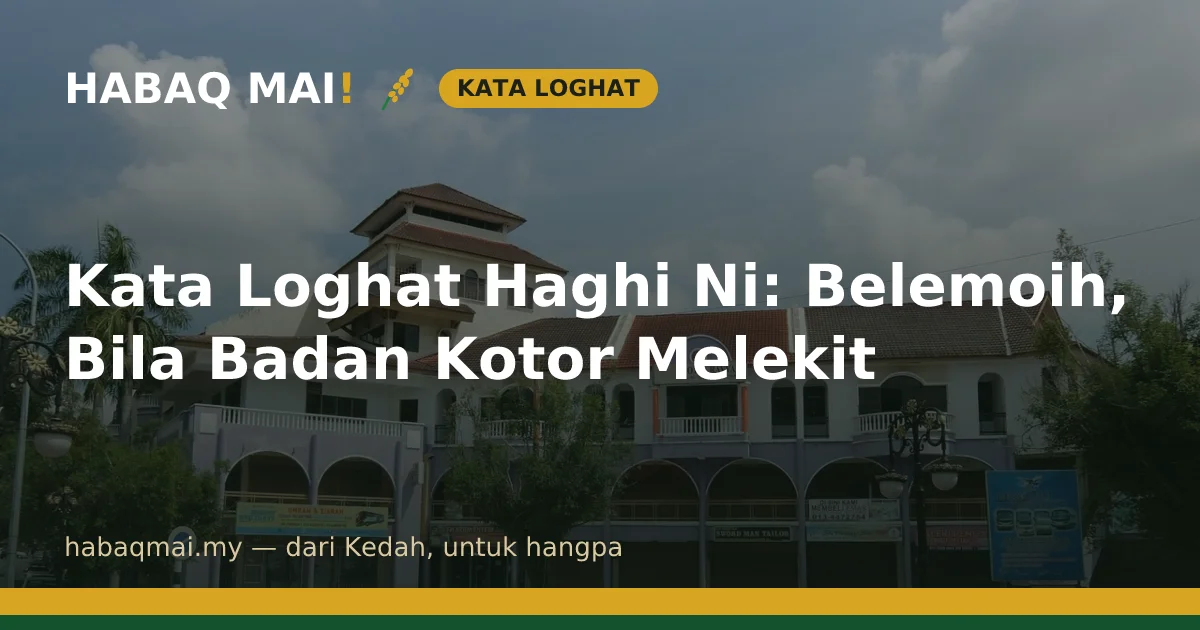 Kata Loghat Haghi Ni: Belemoih, Bila Badan Kotor Melekit