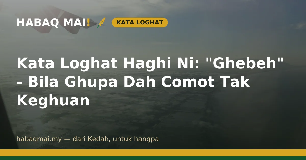 Kata Loghat Haghi Ni: "Ghebeh" - Bila Ghupa Dah Comot Tak Keghuan