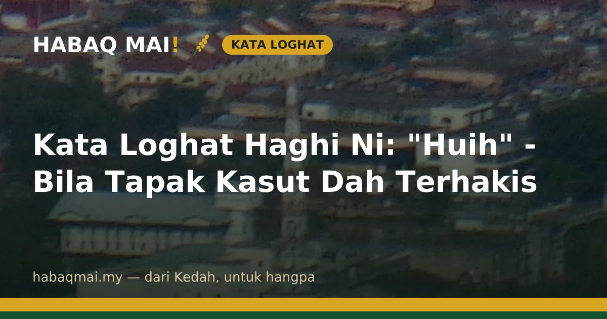 Kata Loghat Haghi Ni: "Huih" - Bila Tapak Kasut Dah Terhakis