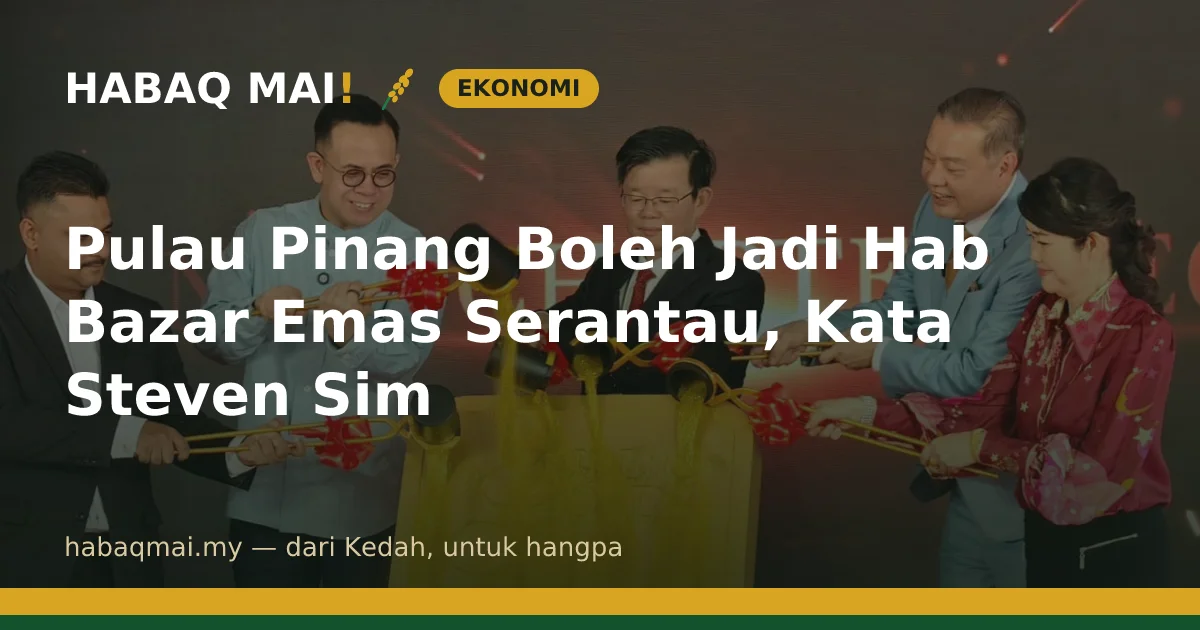 Pulau Pinang Boleh Jadi Hab Bazar Emas Serantau, Kata Steven Sim