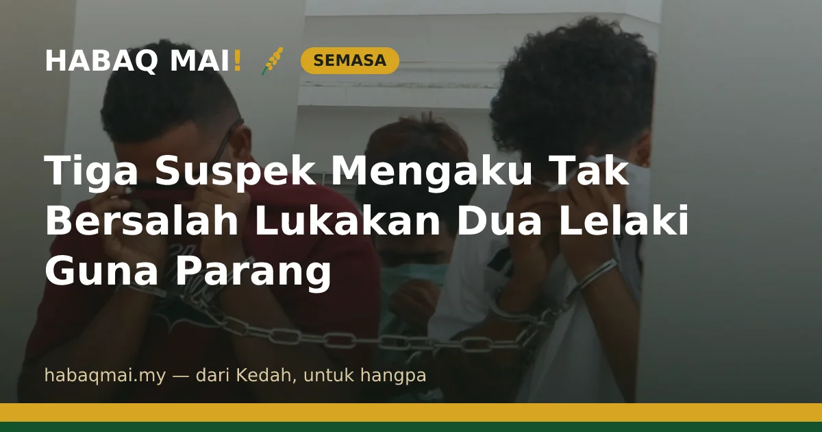 Tiga Suspek Mengaku Tak Bersalah Lukakan Dua Lelaki Guna Parang