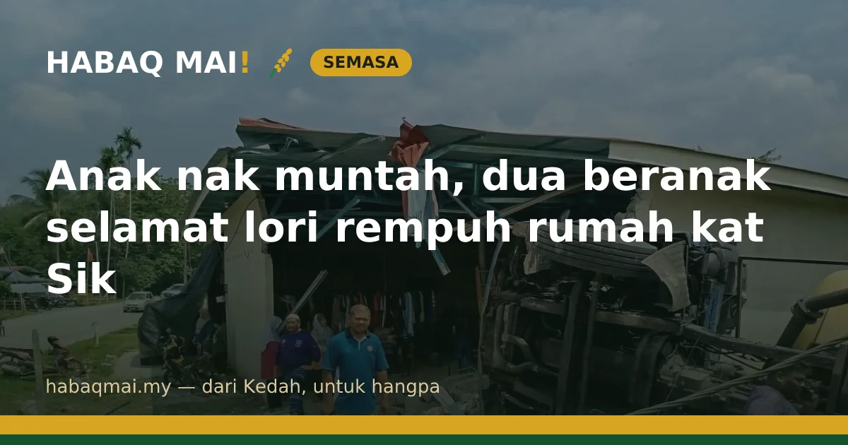 Anak nak muntah, dua beranak selamat lori rempuh rumah kat Sik