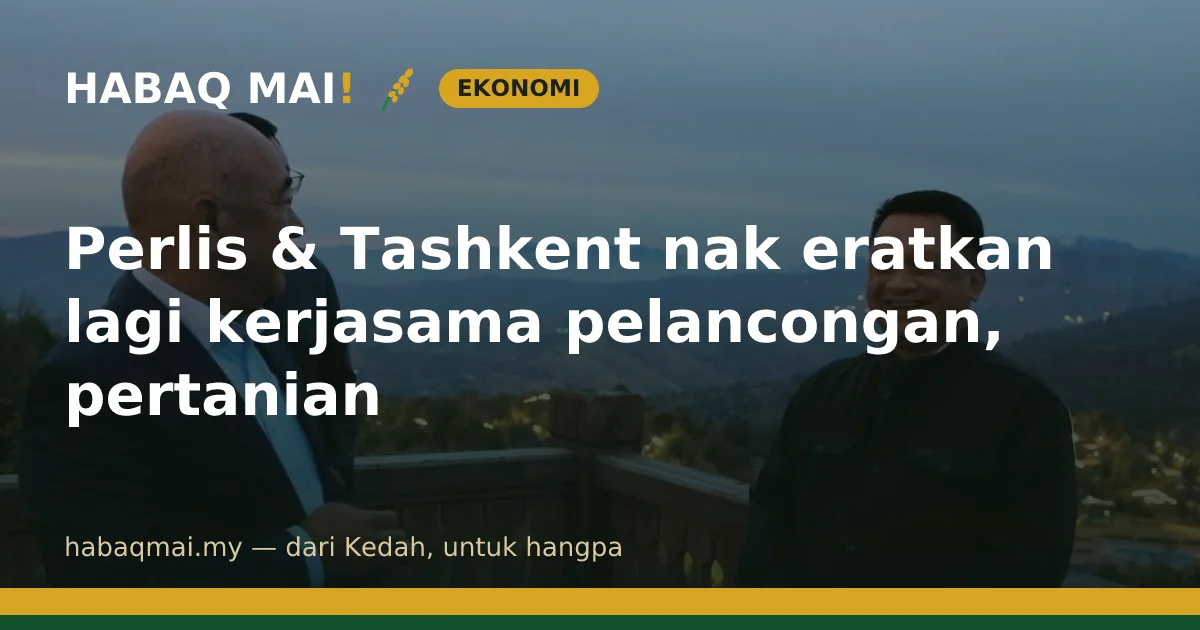 Perlis & Tashkent nak eratkan lagi kerjasama pelancongan, pertanian